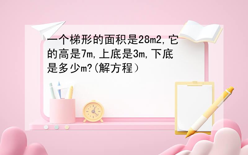 一个梯形的面积是28m2,它的高是7m,上底是3m,下底是多少m?(解方程）