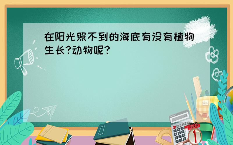 在阳光照不到的海底有没有植物生长?动物呢?