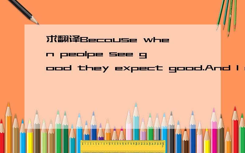 求翻译Because when peolpe see good they expect good.And I don't want to have to li求翻译.谢谢Because when peolpe see good they expect good.And I don't want to have to live up to anyone's expectations.