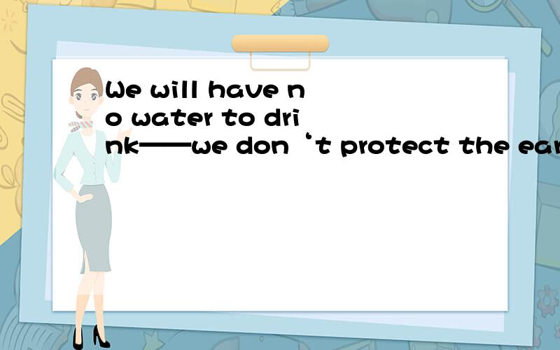 We will have no water to drink——we don‘t protect the earth的翻译