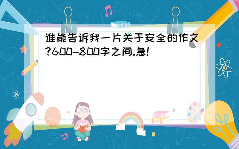 谁能告诉我一片关于安全的作文?600-800字之间.急!