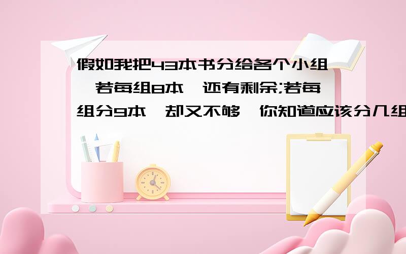 假如我把43本书分给各个小组,若每组8本,还有剩余;若每组分9本,却又不够,你知道应该分几组吗?关于解不等式