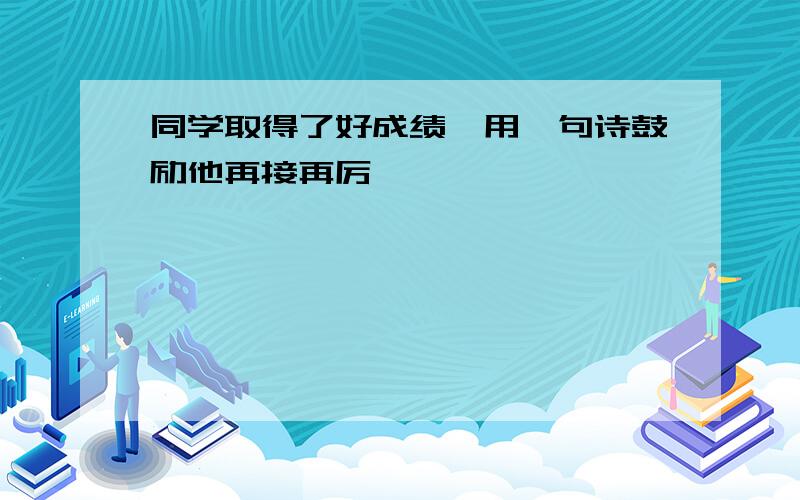 同学取得了好成绩,用一句诗鼓励他再接再厉