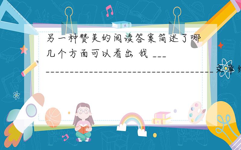 另一种赞美的阅读答案简述了哪几个方面可以看出 我 ______________________________________文章结尾这样说当时年仅9岁的我,领悟不到这一点,白白痛苦了好长一段日子.你怎样看待这件事_________________