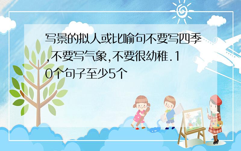 写景的拟人或比喻句不要写四季,不要写气象,不要很幼稚.10个句子至少5个