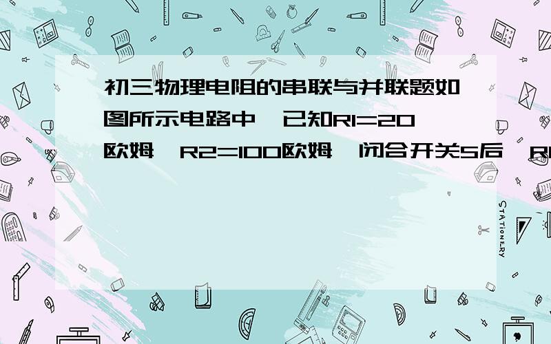 初三物理电阻的串联与并联题如图所示电路中,已知R1=20欧姆,R2=100欧姆,闭合开关S后,R1两端的电压U1=5V.求电路中的电流和R2两端的电压U2.