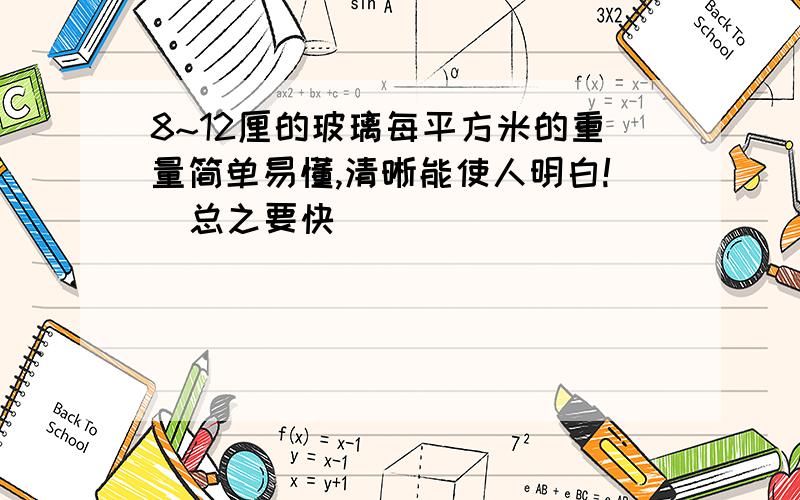 8~12厘的玻璃每平方米的重量简单易懂,清晰能使人明白!  总之要快