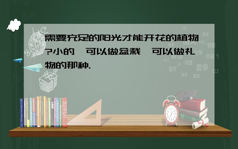 需要充足的阳光才能开花的植物?小的,可以做盆栽,可以做礼物的那种.