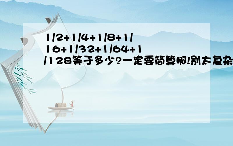 1/2+1/4+1/8+1/16+1/32+1/64+1/128等于多少?一定要简算啊!别太复杂了,急,