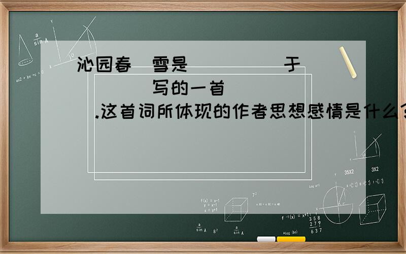 沁园春`雪是_____于______写的一首_______.这首词所体现的作者思想感情是什么?“白雪歌送武判官归京”是________代的_________写的一首________这首词所体现的作者思想感情是什么?只要回答第一首