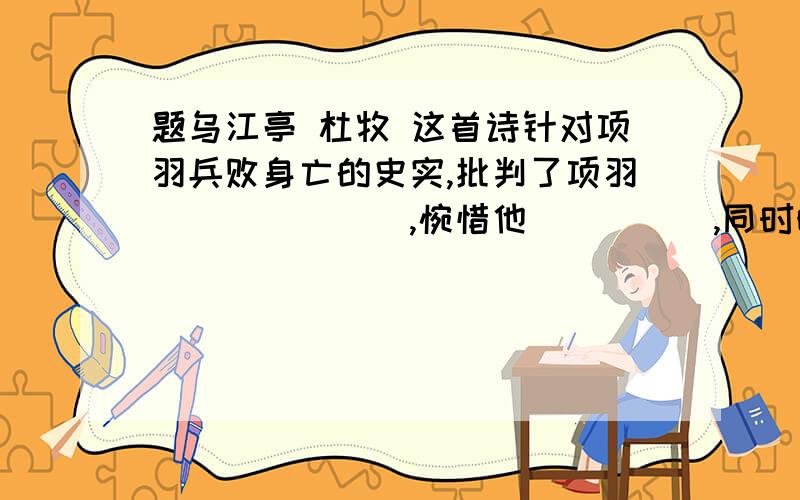 题乌江亭 杜牧 这首诗针对项羽兵败身亡的史实,批判了项羽_______,惋惜他_____,同时暗喻讽刺之意