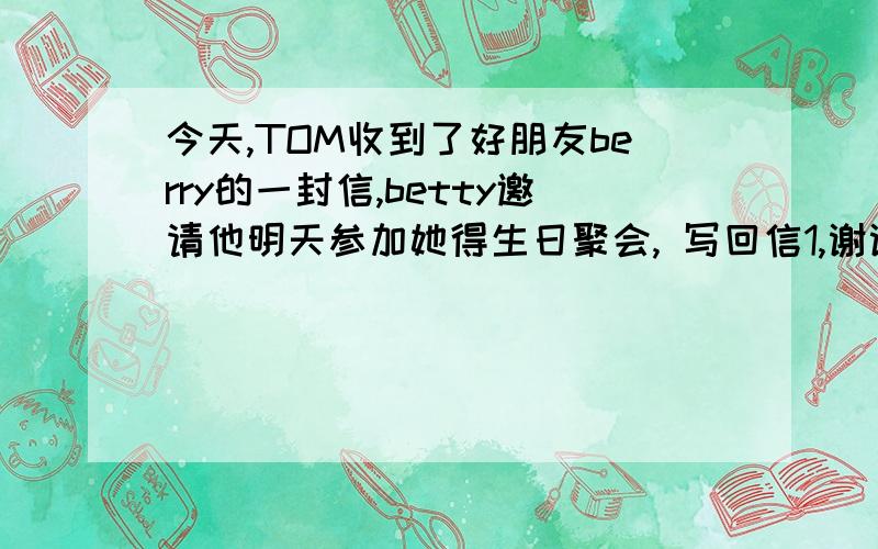 今天,TOM收到了好朋友berry的一封信,betty邀请他明天参加她得生日聚会, 写回信1,谢谢她的邀请 2,很抱歉,不能去, 3,母亲病了,得呆着家里照顾母亲 4,向她说声“生日快乐”70字