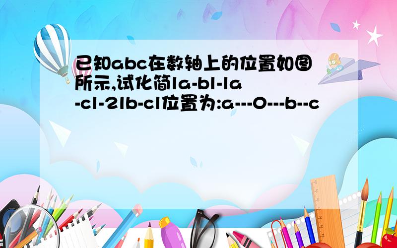 已知abc在数轴上的位置如图所示,试化简la-bl-la-cl-2lb-cl位置为:a---0---b--c