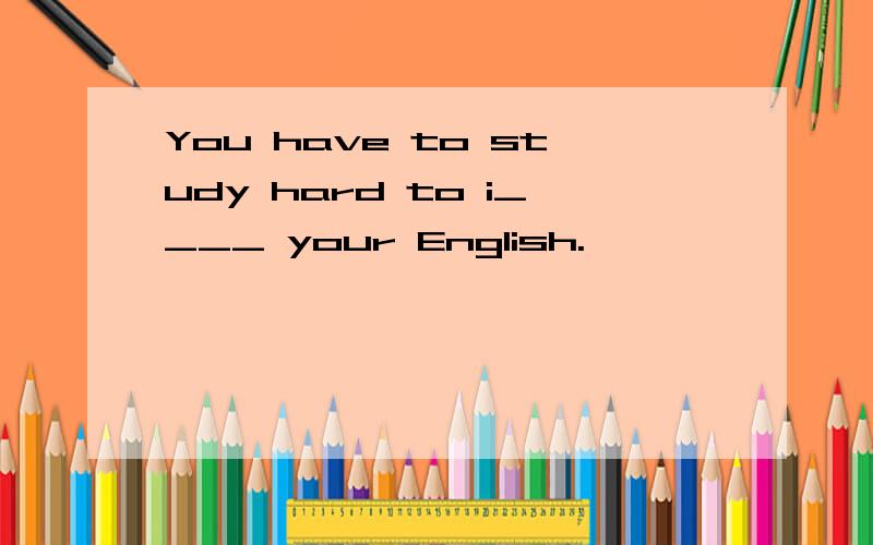 You have to study hard to i____ your English.