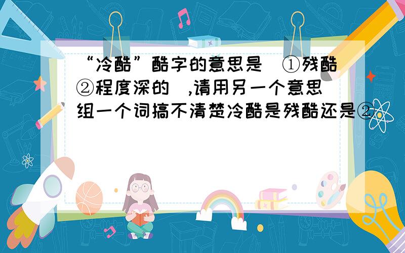 “冷酷”酷字的意思是（①残酷②程度深的）,请用另一个意思组一个词搞不清楚冷酷是残酷还是②