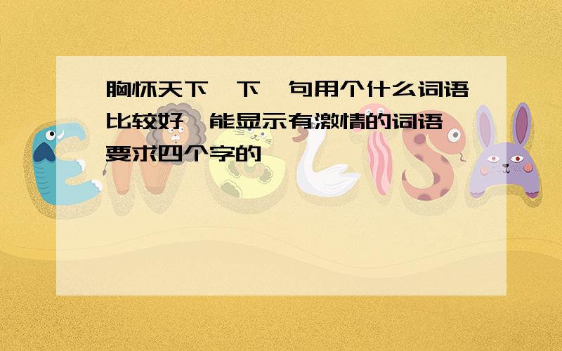 胸怀天下,下一句用个什么词语比较好,能显示有激情的词语,要求四个字的