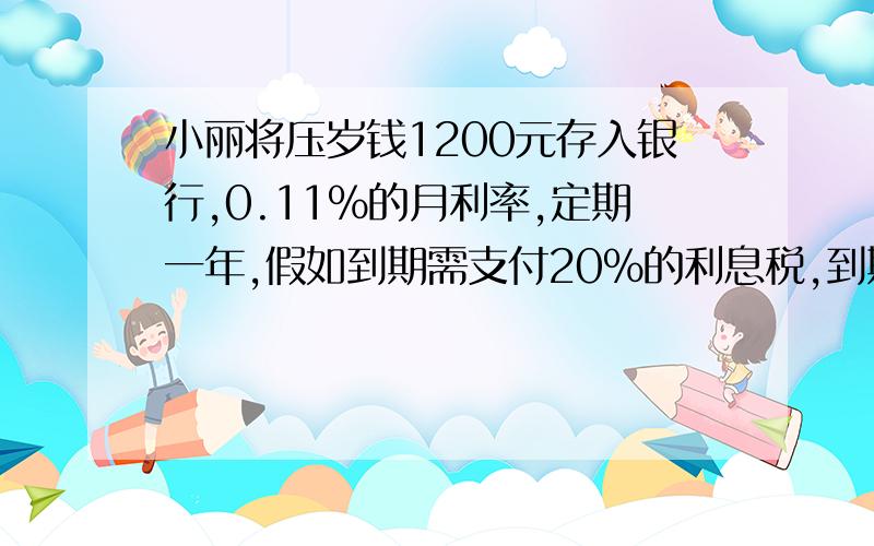 小丽将压岁钱1200元存入银行,0.11%的月利率,定期一年,假如到期需支付20%的利息税,到期她一共拿多少钱要过程哦!