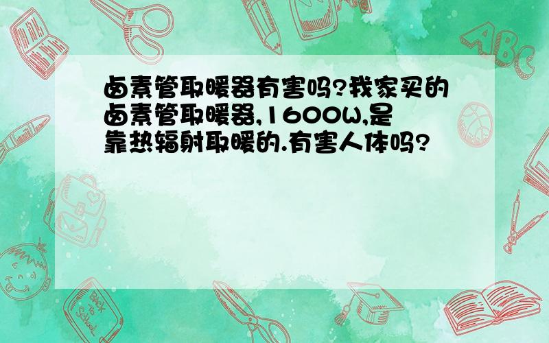 卤素管取暖器有害吗?我家买的卤素管取暖器,1600W,是靠热辐射取暖的.有害人体吗?