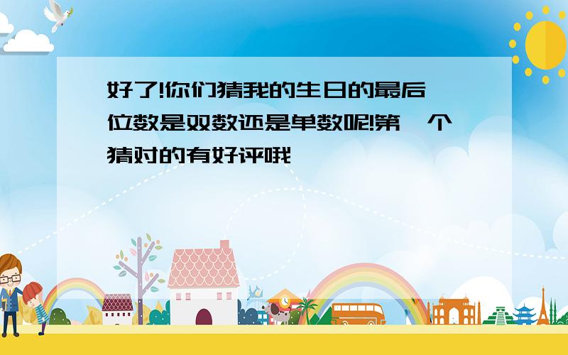 好了!你们猜我的生日的最后一位数是双数还是单数呢!第一个猜对的有好评哦