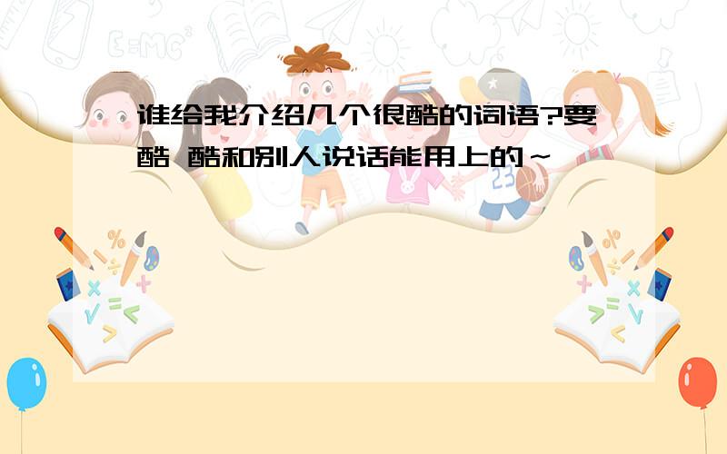 谁给我介绍几个很酷的词语?要酷 酷和别人说话能用上的～