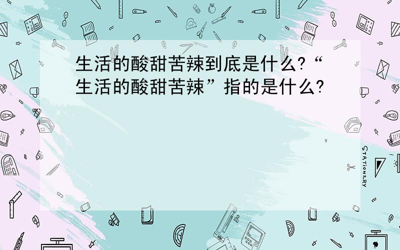 生活的酸甜苦辣到底是什么?“生活的酸甜苦辣”指的是什么?