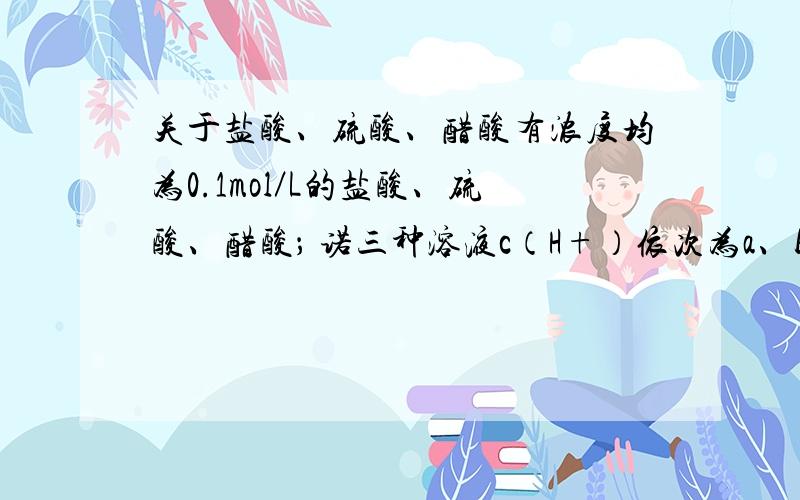 关于盐酸、硫酸、醋酸有浓度均为0.1mol／L的盐酸、硫酸、醋酸； 诺三种溶液c（H+）依次为a、b、c mol／L ,则它们的大小关系是?