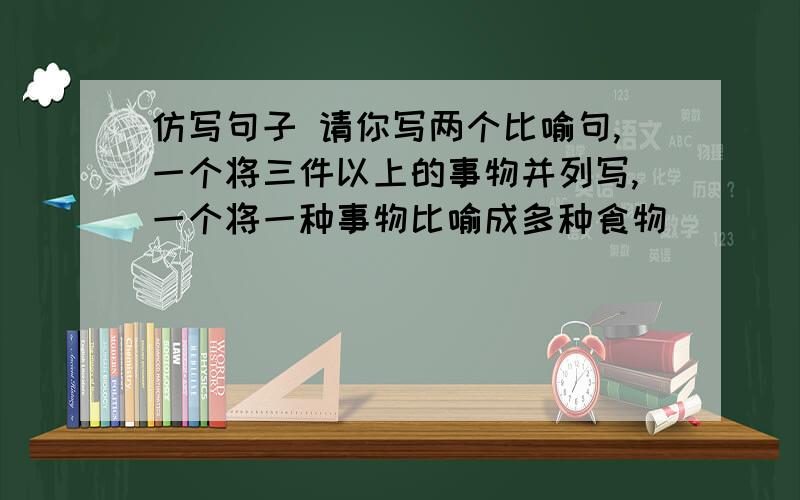 仿写句子 请你写两个比喻句,一个将三件以上的事物并列写,一个将一种事物比喻成多种食物