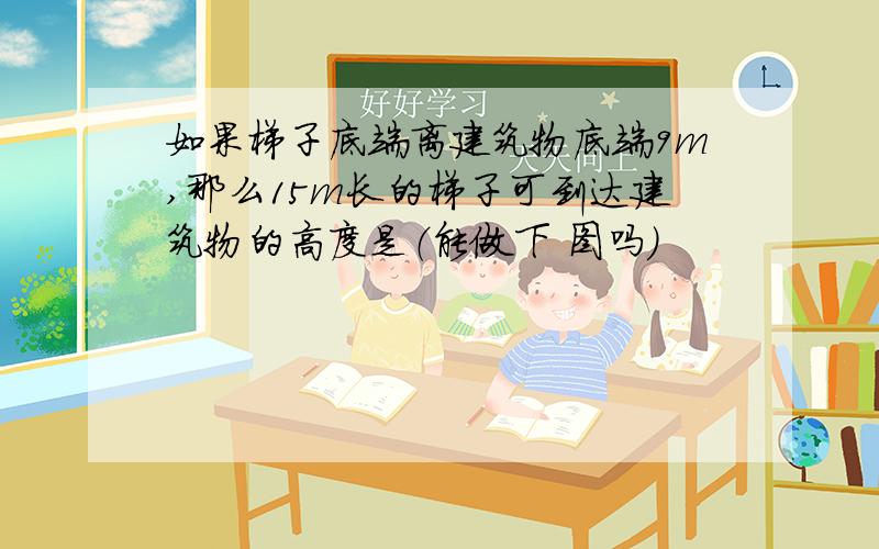 如果梯子底端离建筑物底端9m,那么15m长的梯子可到达建筑物的高度是（能做下 图吗）