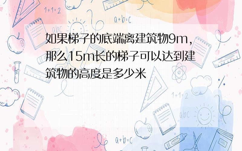 如果梯子的底端离建筑物9m,那么15m长的梯子可以达到建筑物的高度是多少米