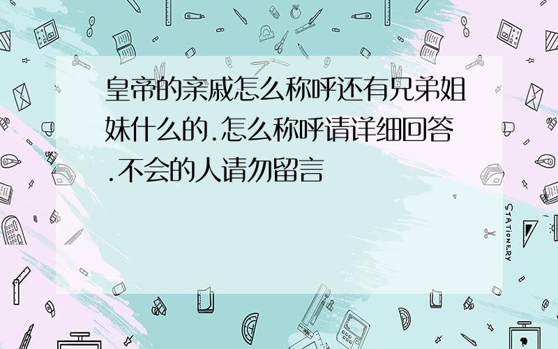 皇帝的亲戚怎么称呼还有兄弟姐妹什么的.怎么称呼请详细回答.不会的人请勿留言