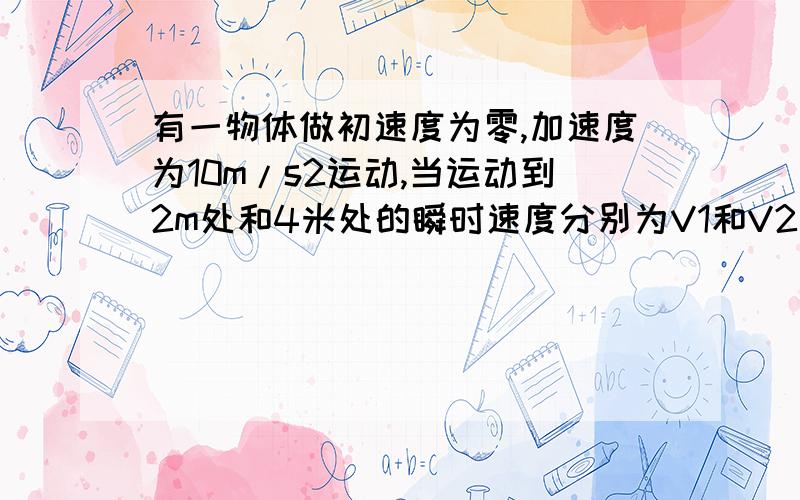 有一物体做初速度为零,加速度为10m/s2运动,当运动到2m处和4米处的瞬时速度分别为V1和V2则V1：V2等于（ ）A：1：1 B：1：根号2 C1：2 D：1：3