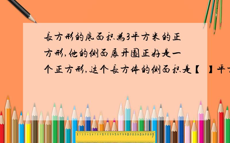 长方形的底面积为3平方米的正方形,他的侧面展开图正好是一个正方形,这个长方体的侧面积是【 】平方米.A[ 18 ] B[ 48 ] C[ 54 ]