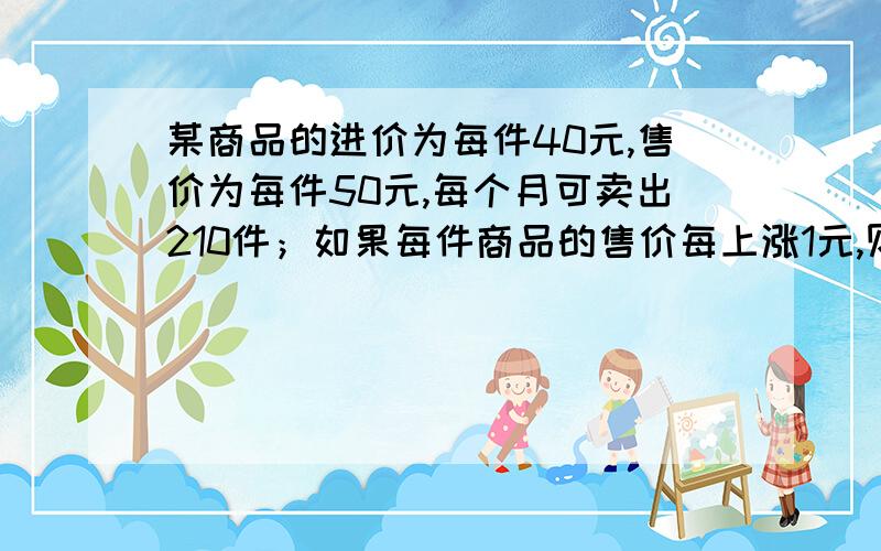 某商品的进价为每件40元,售价为每件50元,每个月可卖出210件；如果每件商品的售价每上涨1元,则每个月少卖10件（每件售价不能高于65元）．设每件商品的售价上涨 x元（ 为正整数）,每个月的