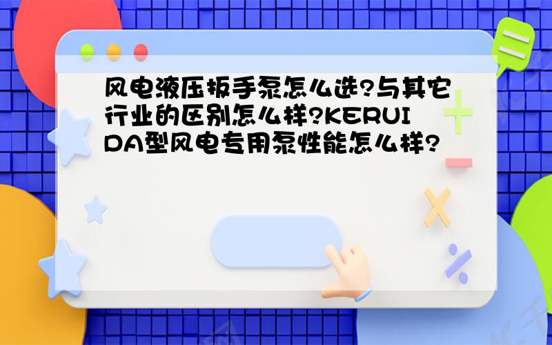 风电液压扳手泵怎么选?与其它行业的区别怎么样?KERUIDA型风电专用泵性能怎么样?