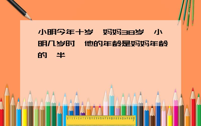 小明今年十岁,妈妈38岁,小明几岁时,他的年龄是妈妈年龄的一半