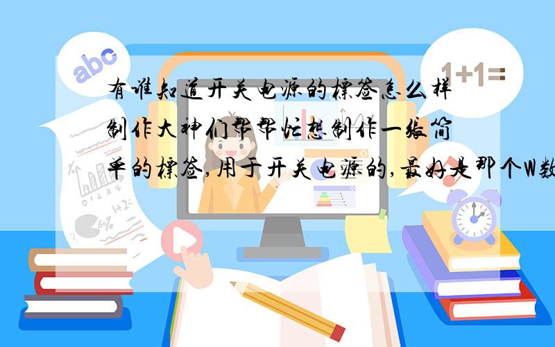 有谁知道开关电源的标签怎么样制作大神们帮帮忙想制作一张简单的标签,用于开关电源的,最好是那个W数是可以自己填上的.有谁会呢,