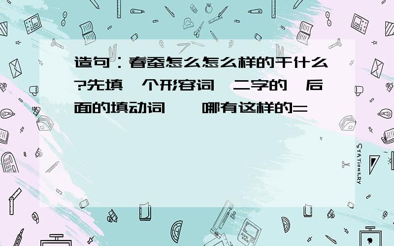 造句：春蚕怎么怎么样的干什么?先填一个形容词、二字的,后面的填动词、、哪有这样的=