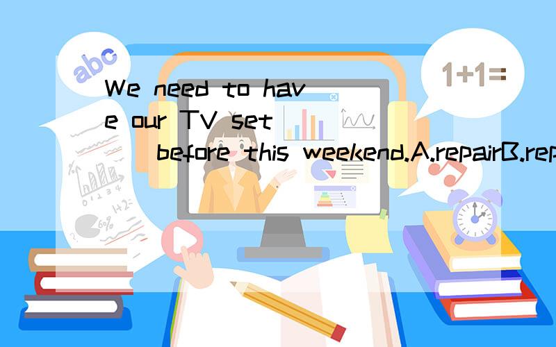 We need to have our TV set ( ) before this weekend.A.repairB.repairedC.to repair