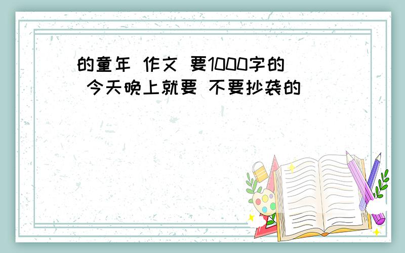 的童年 作文 要1000字的 今天晚上就要 不要抄袭的