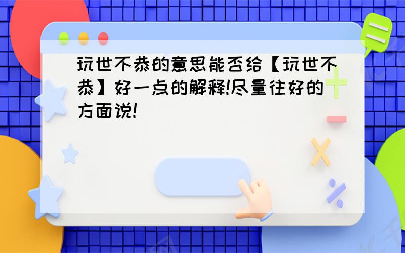 玩世不恭的意思能否给【玩世不恭】好一点的解释!尽量往好的方面说！