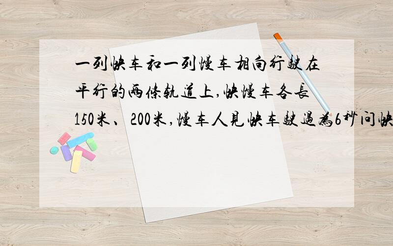 一列快车和一列慢车相向行驶在平行的两条轨道上,快慢车各长150米、200米,慢车人见快车驶过为6秒问快车人看慢车经过需几秒?（用方程解）（如好的话有悬赏分）