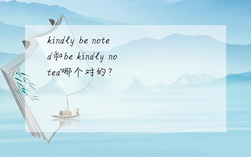 kindly be noted和be kindly noted哪个对的?