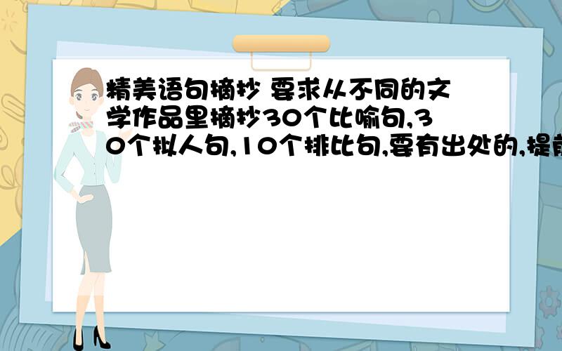 精美语句摘抄 要求从不同的文学作品里摘抄30个比喻句,30个拟人句,10个排比句,要有出处的,提前说声3Q啦~（急!）