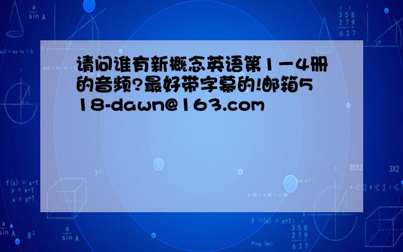 请问谁有新概念英语第1－4册的音频?最好带字幕的!邮箱518-dawn@163.com