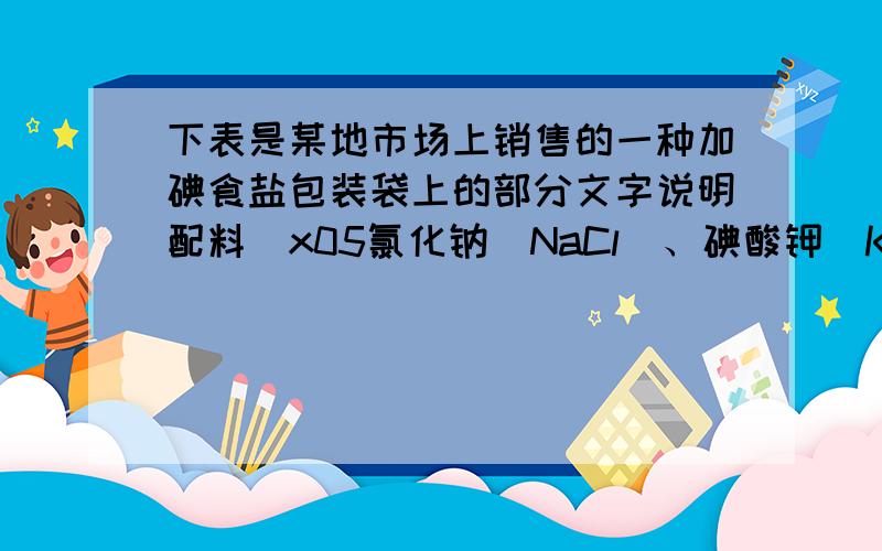 下表是某地市场上销售的一种加碘食盐包装袋上的部分文字说明配料\x05氯化钠（NaCl）、碘酸钾（KIO3）含碘量\x0520～40mg•Kg-1保质期\x0518个月食用方法\x05勿长时间炖炒Chochang\x05避热、避光