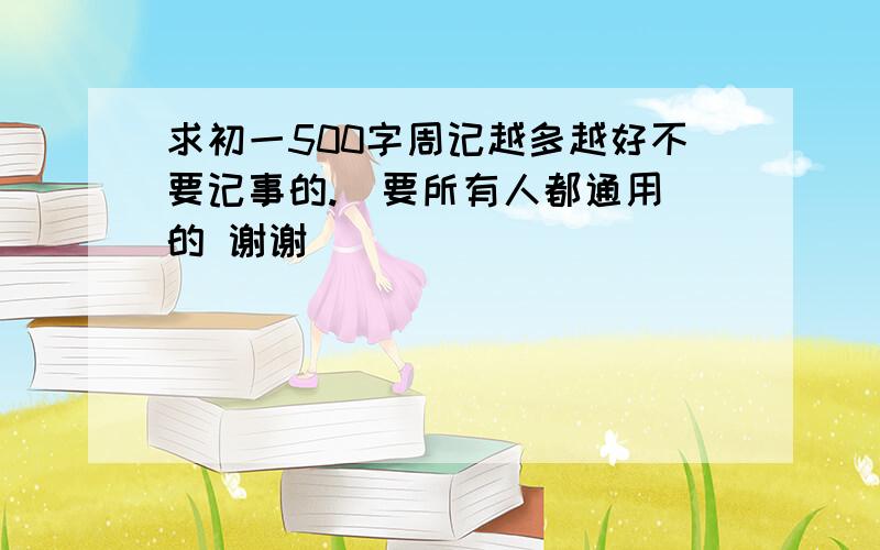 求初一500字周记越多越好不要记事的.  要所有人都通用的 谢谢