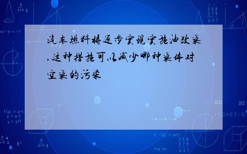 汽车燃料将逐步实现实施油改气,这种措施可以减少哪种气体对空气的污染