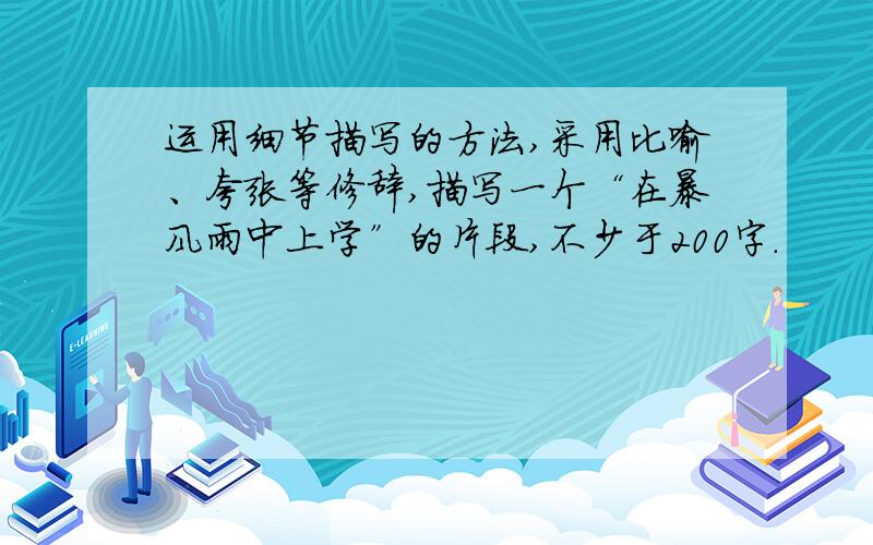 运用细节描写的方法,采用比喻、夸张等修辞,描写一个“在暴风雨中上学”的片段,不少于200字.