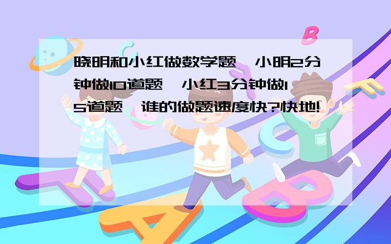 晓明和小红做数学题,小明2分钟做10道题,小红3分钟做15道题,谁的做题速度快?快地!