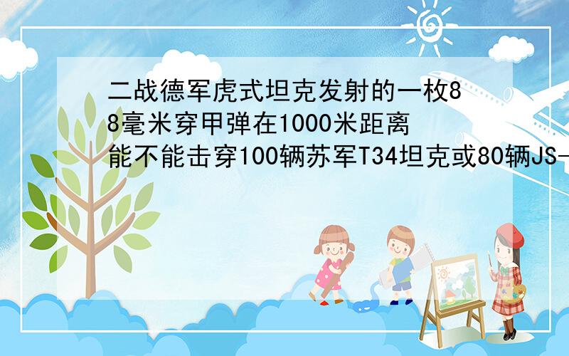 二战德军虎式坦克发射的一枚88毫米穿甲弹在1000米距离能不能击穿100辆苏军T34坦克或80辆JS-2斯大林坦克?理论上是否可以,实际作战中有没有这样的战例,毕竟虎式坦克太厉害了,如果能做到,那